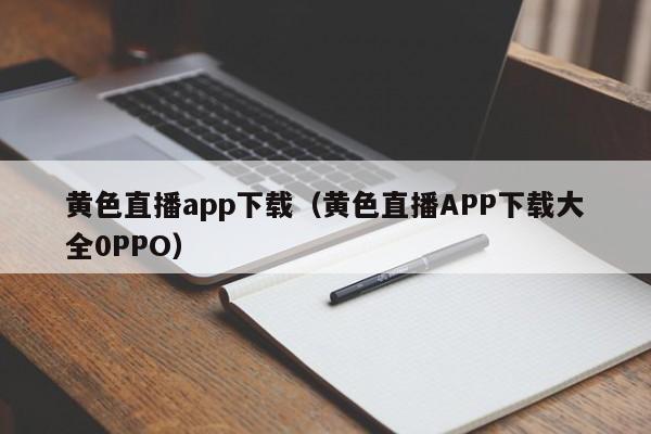 黄色直播app下载(黄色直播APP下载大全0PPO)