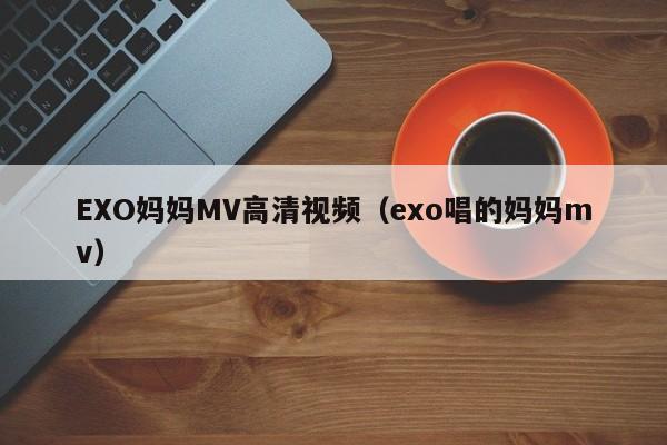 EXO妈妈MV高清视频(exo唱的妈妈mv)