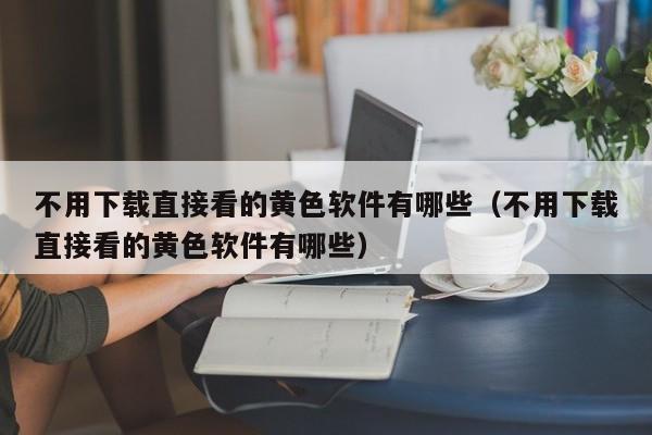 不用下载直接看的黄色软件有哪些(不用下载直接看的黄色软件有哪些)