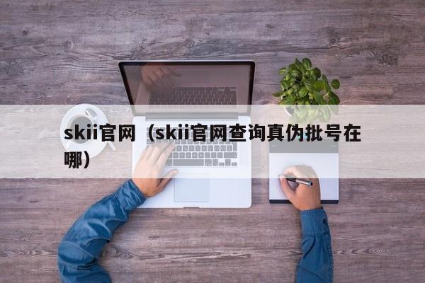 skii官网(skii官网查询真伪批号在哪)