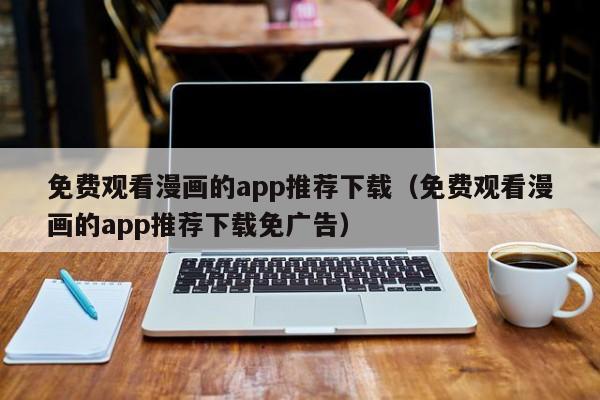免费观看漫画的app推荐下载(免费观看漫画的app推荐下载免广告)