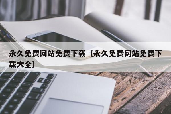 永久免费网站免费下载(永久免费网站免费下载大全)
