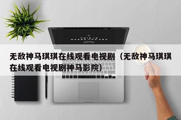 无敌神马琪琪在线观看电视剧(无敌神马琪琪在线观看电视剧神马影院)