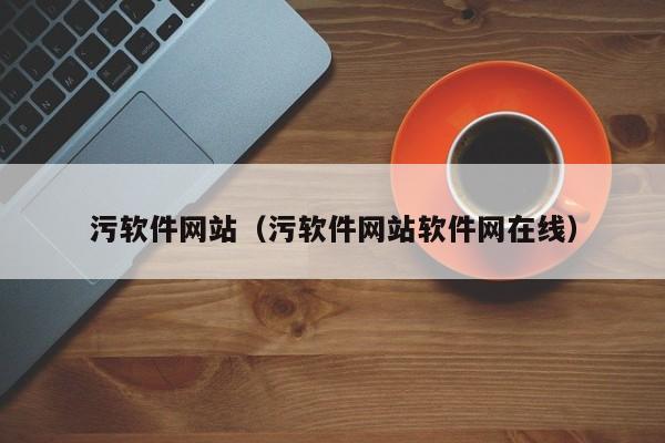 污软件网站（污软件网站软件网在线）