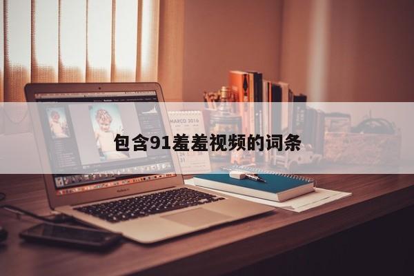 包含91羞羞视频的词条