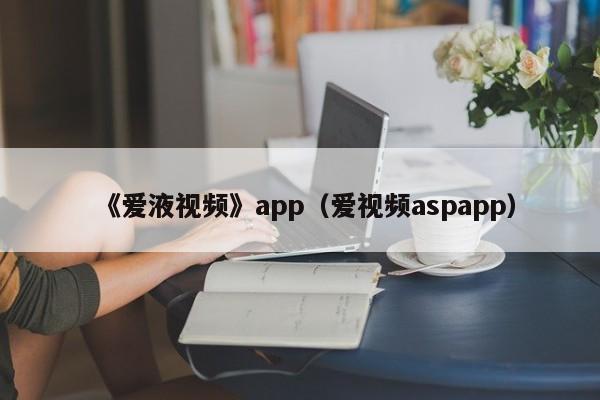 《爱液视频》app（爱视频aspapp）