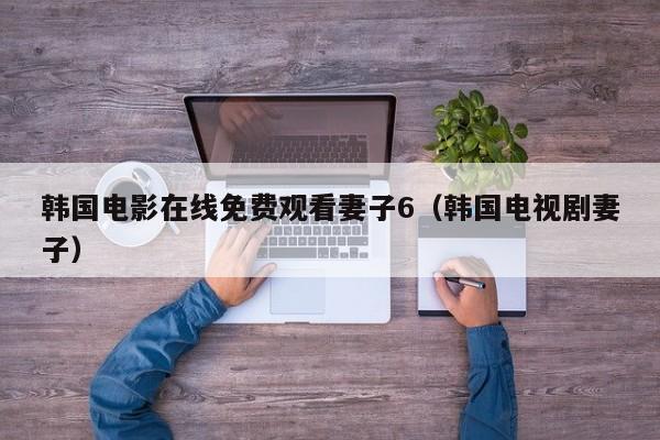 韩国电影在线免费观看妻子6（韩国电视剧妻子）
