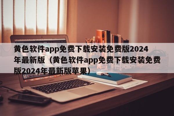 黄色软件app免费下载安装免费版2024年最新版（黄色软件app免费下载安装免费版2024年最新版苹果）