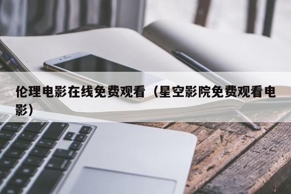 伦理电影在线免费观看（星空影院免费观看电影）