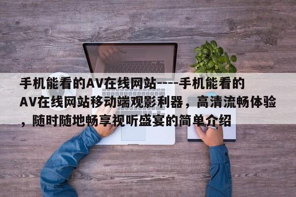 手机能看的AV在线网站----手机能看的AV在线网站移动端观影利器，高清流畅体验，随时随地畅享视听盛宴的简单介绍
