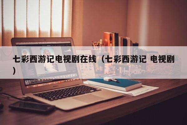 七彩西游记电视剧在线(七彩西游记 电视剧)