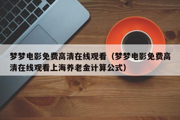 梦梦电影免费高清在线观看(梦梦电影免费高清在线观看上海养老金计算公式)