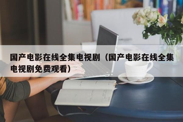 国产电影在线全集电视剧(国产电影在线全集电视剧免费观看)
