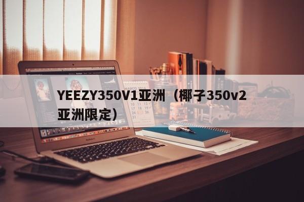 YEEZY350V1亚洲(椰子350v2亚洲限定)