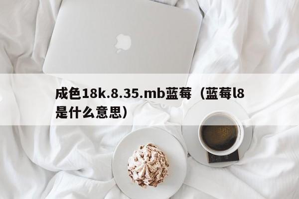 成色18k.8.35.mb蓝莓(蓝莓l8是什么意思)