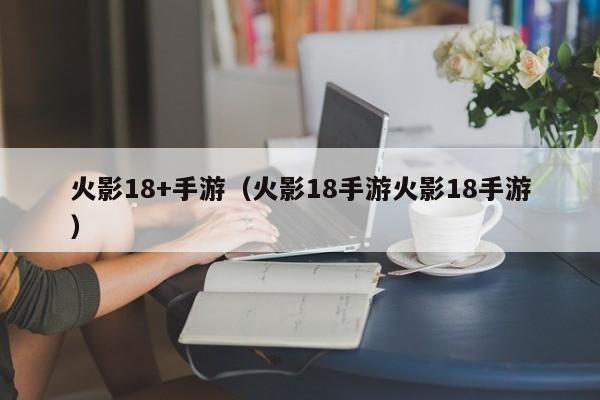 火影18+手游(火影18手游火影18手游)