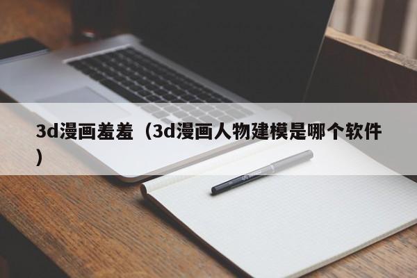 3d漫画羞羞(3d漫画人物建模是哪个软件)
