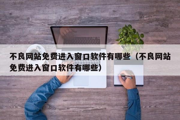 不良网站免费进入窗口软件有哪些(不良网站免费进入窗口软件有哪些)