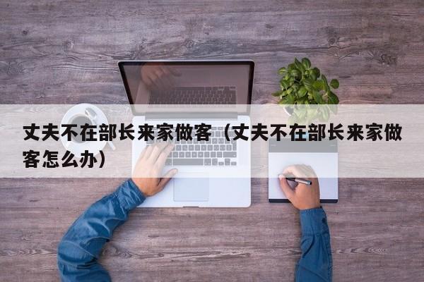 丈夫不在部长来家做客(丈夫不在部长来家做客怎么办)