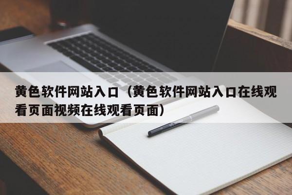 黄色软件网站入口(黄色软件网站入口在线观看页面视频在线观看页面)
