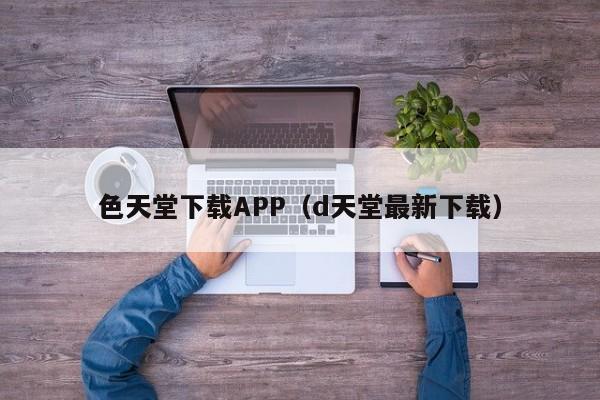 色天堂下载APP(d天堂最新下载)