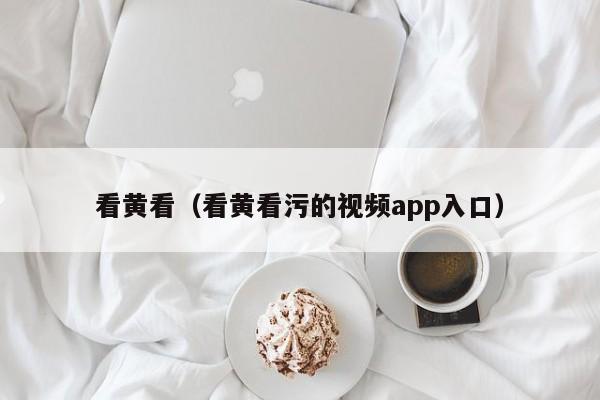 看黄看(看黄看污的视频app入口)