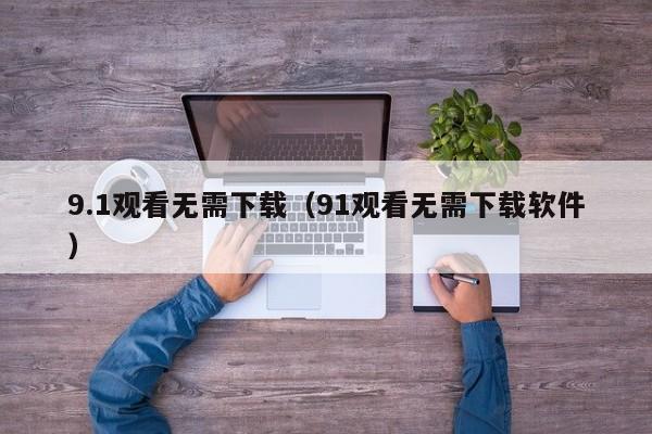 9.1观看无需下载（91观看无需下载软件）