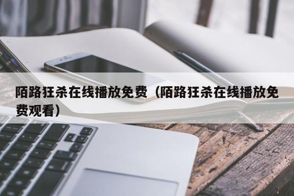 陌路狂杀在线播放免费(陌路狂杀在线播放免费观看)