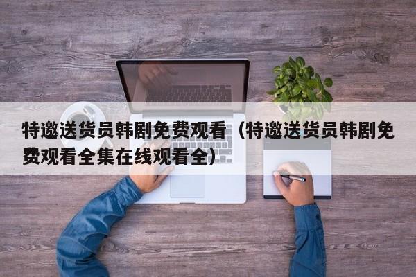 特邀送货员韩剧免费观看(特邀送货员韩剧免费观看全集在线观看全)