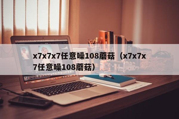 x7x7x7任意噪108蘑菇(x7x7x7任意噪108蘑菇)