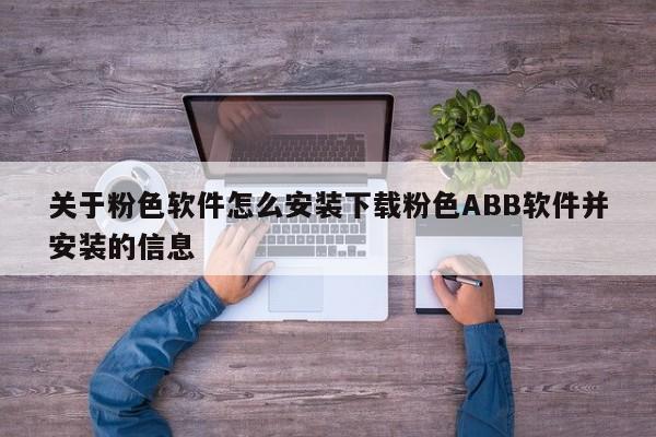 关于粉色软件怎么安装下载粉色ABB软件并安装的信息
