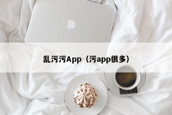 乱污污App(污app很多)