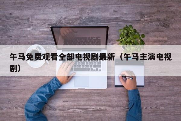 午马免费观看全部电视剧最新(午马主演电视剧)