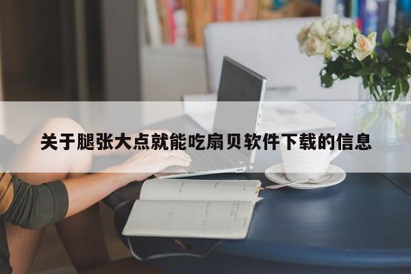 关于腿张大点就能吃扇贝软件下载的信息