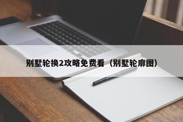 别墅轮换2攻略免费看(别墅轮廓图)