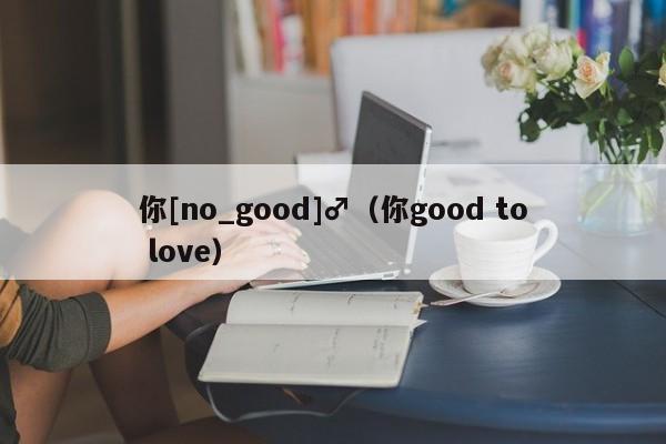 你[no_good]♂（你good to love）