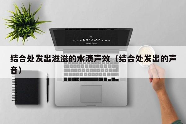 结合处发出滋滋的水渍声效(结合处发出的声音)