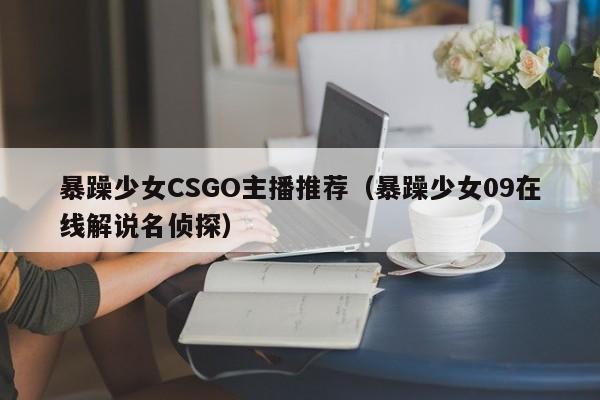 暴躁少女CSGO主播推荐(暴躁少女09在线解说名侦探)