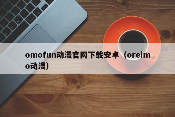 omofun动漫官网下载安卓(oreimo动漫)