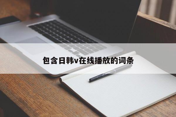 包含日韩v在线播放的词条