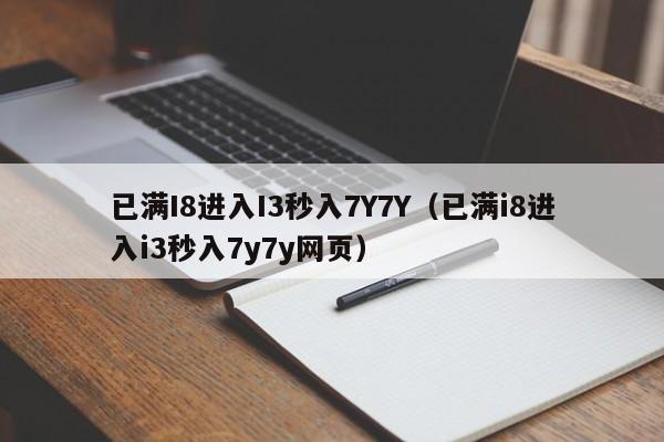 已满I8进入I3秒入7Y7Y(已满i8进入i3秒入7y7y网页)