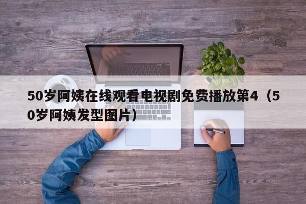 50岁阿姨在线观看电视剧免费播放第4(50岁阿姨发型图片)