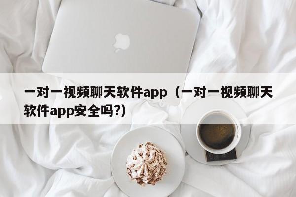 一对一视频聊天软件app(一对一视频聊天软件app安全吗?)