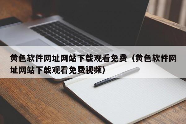 黄色软件网址网站下载观看免费(黄色软件网址网站下载观看免费视频)