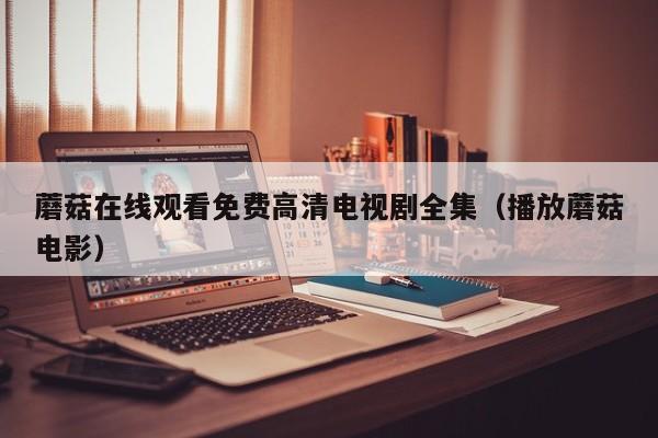 蘑菇在线观看免费高清电视剧全集(播放蘑菇电影)