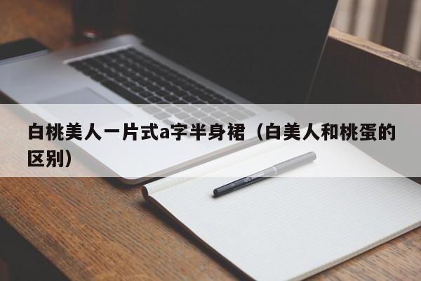 白桃美人一片式a字半身裙(白美人和桃蛋的区别)
