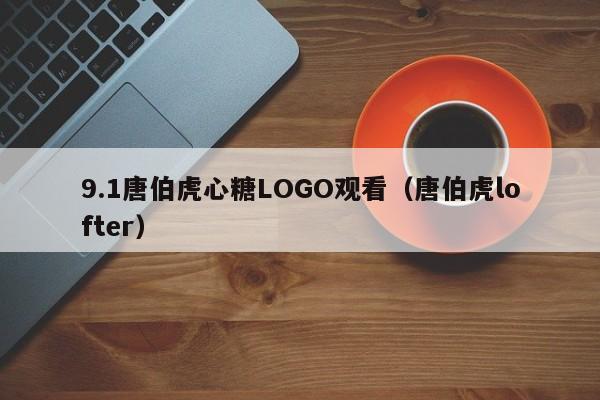 9.1唐伯虎心糖LOGO观看（唐伯虎lofter）
