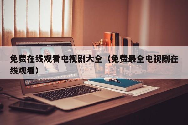 免费在线观看电视剧大全（免费最全电视剧在线观看）