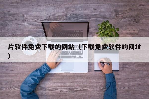 片软件免费下载的网站（下载免费软件的网址）
