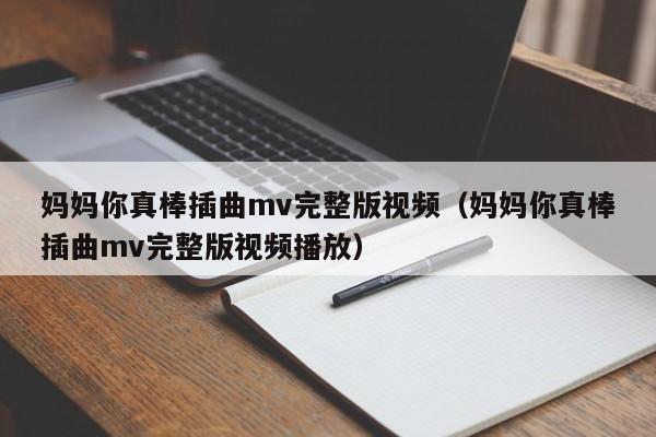 妈妈你真棒插曲mv完整版视频（妈妈你真棒插曲mv完整版视频播放）